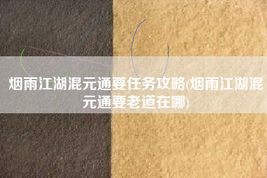 烟雨江湖混元通要任务攻略(烟雨江湖混元通要老道在哪)
