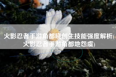 火影忍者手游角都晓创生技能强度解析(火影忍者手游角都地怨虞)