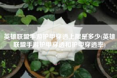 英雄联盟手游护甲穿透上限是多少(英雄联盟手游护甲穿透和护甲穿透率)