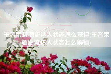 王者荣耀潮流达人状态怎么获得(王者荣耀潮流达人状态怎么解锁)