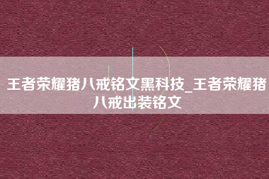 王者荣耀猪八戒铭文黑科技_王者荣耀猪八戒出装铭文