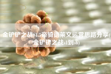 金铲铲之战S1.5帝骑德莱文运营思路分享(金铲铲之战s1到s6)