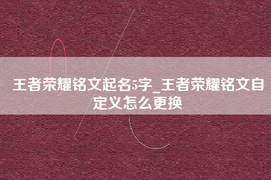 王者荣耀铭文起名5字_王者荣耀铭文自定义怎么更换