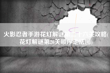 火影忍者手游花灯解谜第二十六关攻略(花灯解谜第26关顺序走法图)