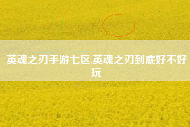 英魂之刃手游七区,英魂之刃到底好不好玩