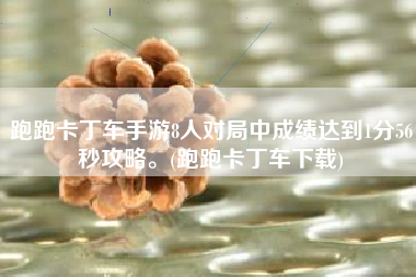 跑跑卡丁车手游8人对局中成绩达到1分56秒攻略。(跑跑卡丁车下载)