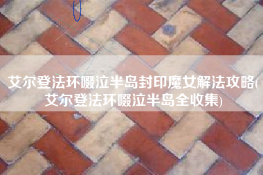 艾尔登法环啜泣半岛封印魔女解法攻略(艾尔登法环啜泣半岛全收集)