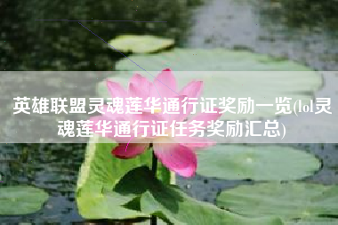 英雄联盟灵魂莲华通行证奖励一览(lol灵魂莲华通行证任务奖励汇总)