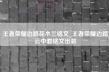王者荣耀边路花木兰铭文_王者荣耀边路云中君铭文出装