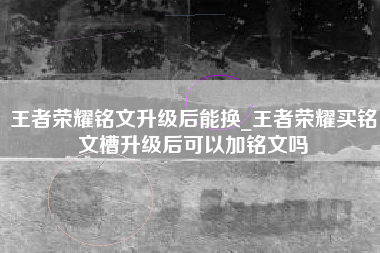 王者荣耀铭文升级后能换_王者荣耀买铭文槽升级后可以加铭文吗
