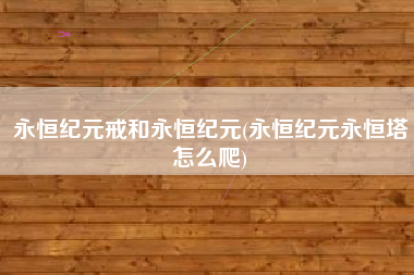 永恒纪元戒和永恒纪元(永恒纪元永恒塔怎么爬)