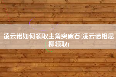 凌云诺如何领取主角突破石(凌云诺相思柳领取)