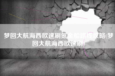 梦回大航海西欧速刷氪金船路线攻略(梦回大航海西欧速刷)