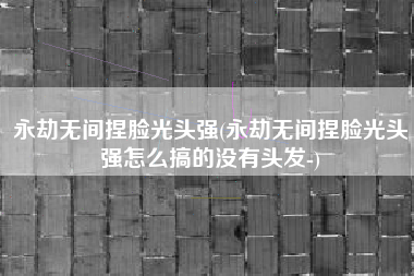 永劫无间捏脸光头强(永劫无间捏脸光头强怎么搞的没有头发-)