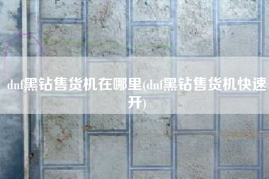 dnf黑钻售货机在哪里(dnf黑钻售货机快速开)