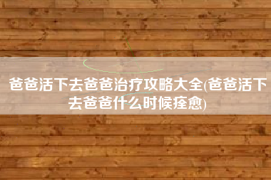 爸爸活下去爸爸治疗攻略大全(爸爸活下去爸爸什么时候痊愈)