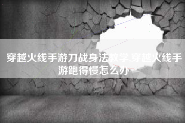 穿越火线手游刀战身法教学,穿越火线手游跑得慢怎么办