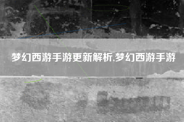 梦幻西游手游更新解析,梦幻西游手游