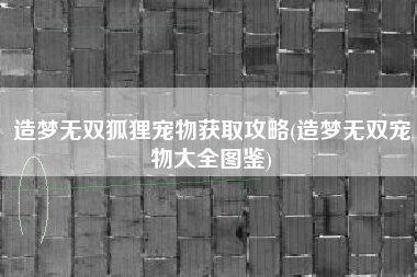 造梦无双狐狸宠物获取攻略(造梦无双宠物大全图鉴)