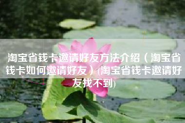 淘宝省钱卡邀请好友方法介绍（淘宝省钱卡如何邀请好友）(淘宝省钱卡邀请好友找不到)