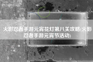 火影忍者手游元宵花灯第八关攻略(火影忍者手游元宵节活动)