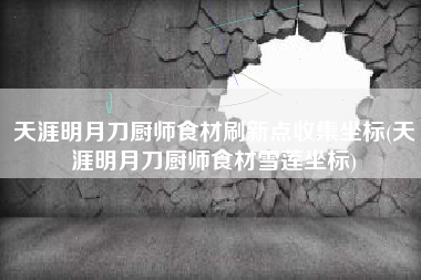 天涯明月刀厨师食材刷新点收集坐标(天涯明月刀厨师食材雪莲坐标)