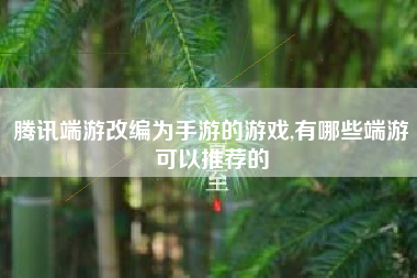 腾讯端游改编为手游的游戏,有哪些端游可以推荐的