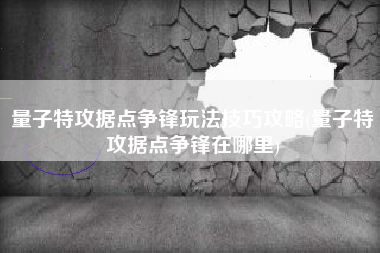 量子特攻据点争锋玩法技巧攻略(量子特攻据点争锋在哪里)