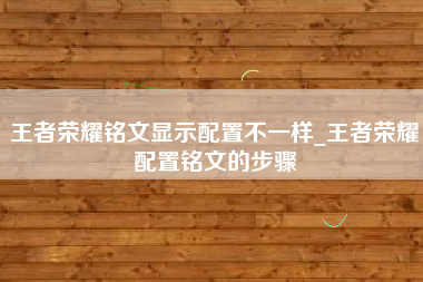 王者荣耀铭文显示配置不一样_王者荣耀配置铭文的步骤