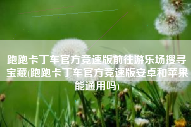 跑跑卡丁车官方竞速版前往游乐场搜寻宝藏(跑跑卡丁车官方竞速版安卓和苹果能通用吗)