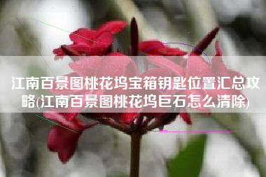 江南百景图桃花坞宝箱钥匙位置汇总攻略(江南百景图桃花坞巨石怎么清除)