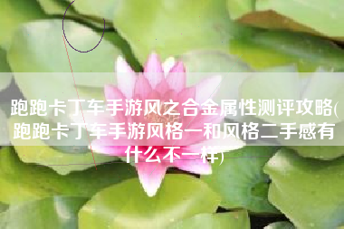 跑跑卡丁车手游风之合金属性测评攻略(跑跑卡丁车手游风格一和风格二手感有什么不一样)