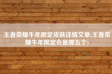 王者荣耀牛年限定皮肤详情文章(王者荣耀牛年限定会是哪五个)