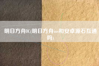 明日方舟IC(明日方舟ios和安卓源石互通吗)