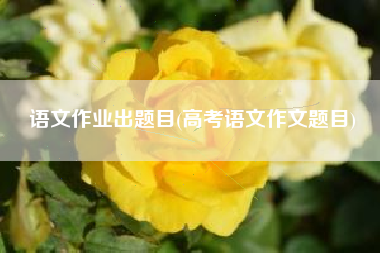 语文作业出题目(高考语文作文题目)