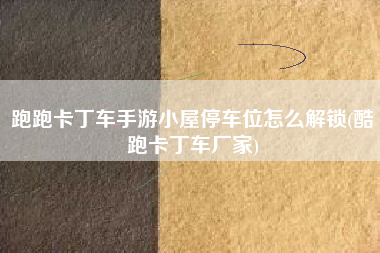 跑跑卡丁车手游小屋停车位怎么解锁(酷跑卡丁车厂家)