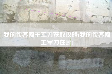 我的侠客闯王军刀获取攻略(我的侠客闯王军刀在哪) 我的侠客闯王军刀获取攻略(我的侠客闯王军刀在哪)