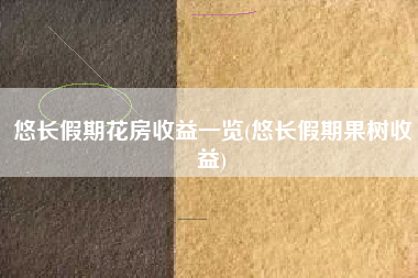 悠长假期花房收益一览(悠长假期果树收益)