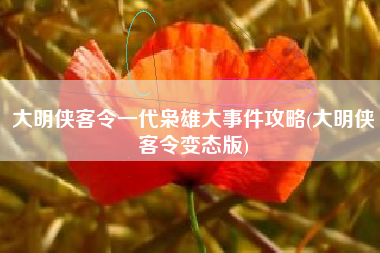 大明侠客令一代枭雄大事件攻略(大明侠客令变态版)