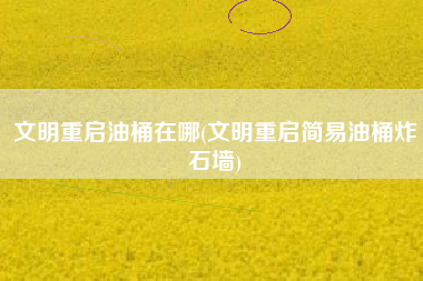 文明重启油桶在哪(文明重启简易油桶炸石墙)