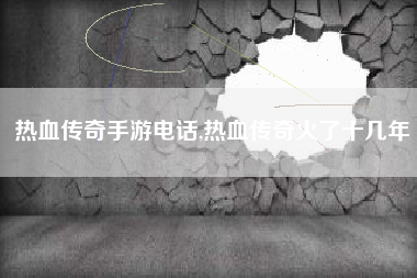 热血传奇手游电话,热血传奇火了十几年