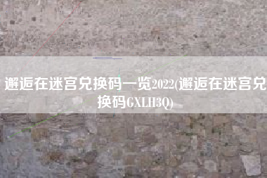 邂逅在迷宫兑换码一览2022(邂逅在迷宫兑换码GXLH3Q)
