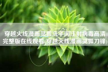 穿越火线漫画灵狐洗手间注射病毒高清完整版在线观看(穿越火线漫画灵狐刀锋)