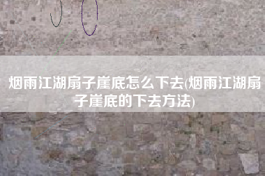 烟雨江湖扇子崖底怎么下去(烟雨江湖扇子崖底的下去方法)