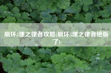崩坏3理之律者攻略(崩坏3理之律者绝版了)