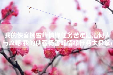我的侠客杨雪峰情缘任务苦难滔滔何人与攻略(我的侠客杨雪峰情缘任务太极拳)