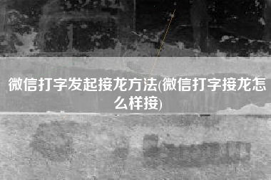 微信打字发起接龙方法(微信打字接龙怎么样接)