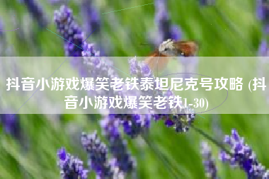 抖音小游戏爆笑老铁泰坦尼克号攻略 (抖音小游戏爆笑老铁1-30)