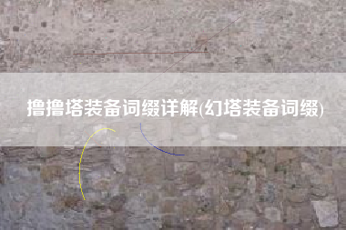 撸撸塔装备词缀详解(幻塔装备词缀)