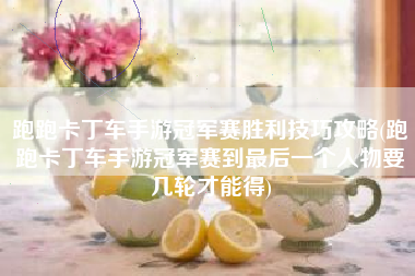 跑跑卡丁车手游冠军赛胜利技巧攻略(跑跑卡丁车手游冠军赛到最后一个人物要几轮才能得)